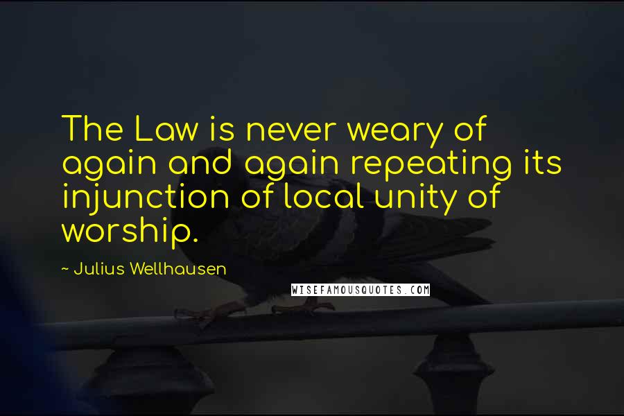 Julius Wellhausen Quotes: The Law is never weary of again and again repeating its injunction of local unity of worship.