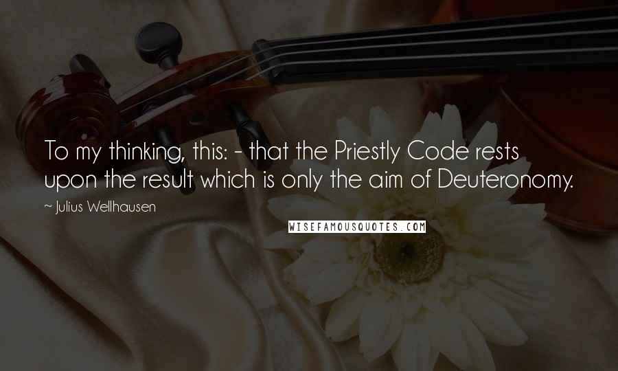 Julius Wellhausen Quotes: To my thinking, this: - that the Priestly Code rests upon the result which is only the aim of Deuteronomy.