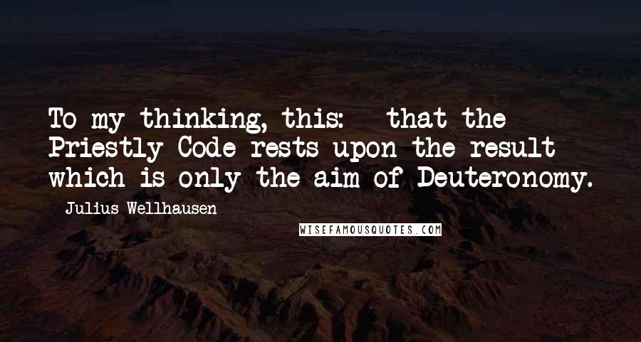 Julius Wellhausen Quotes: To my thinking, this: - that the Priestly Code rests upon the result which is only the aim of Deuteronomy.