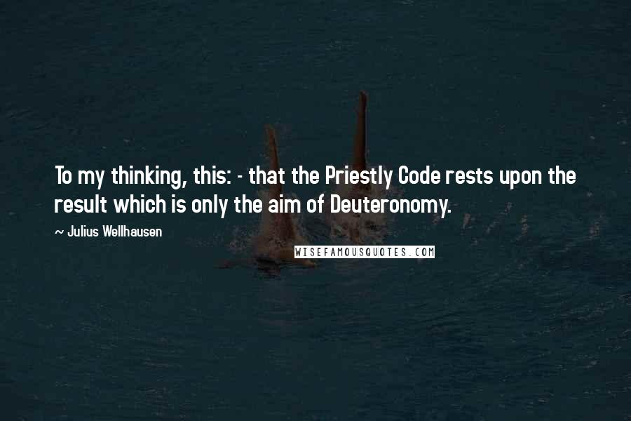 Julius Wellhausen Quotes: To my thinking, this: - that the Priestly Code rests upon the result which is only the aim of Deuteronomy.