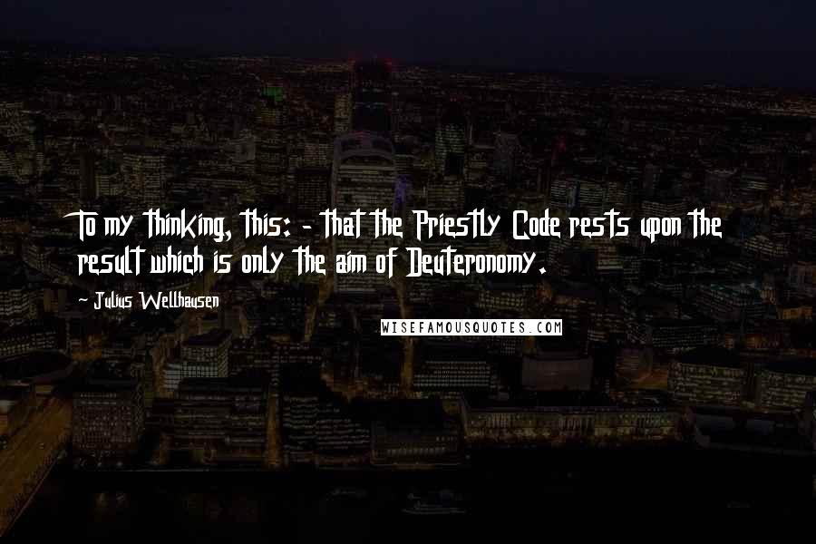 Julius Wellhausen Quotes: To my thinking, this: - that the Priestly Code rests upon the result which is only the aim of Deuteronomy.