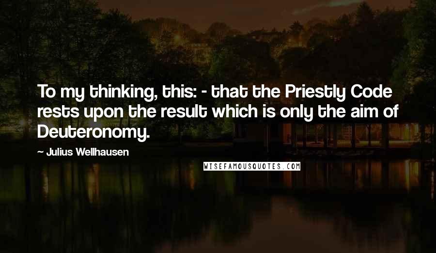 Julius Wellhausen Quotes: To my thinking, this: - that the Priestly Code rests upon the result which is only the aim of Deuteronomy.