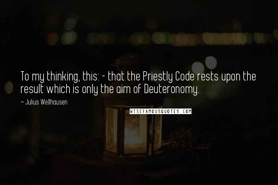 Julius Wellhausen Quotes: To my thinking, this: - that the Priestly Code rests upon the result which is only the aim of Deuteronomy.