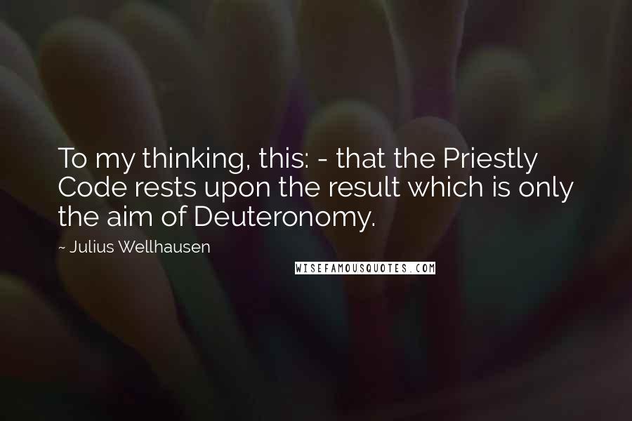 Julius Wellhausen Quotes: To my thinking, this: - that the Priestly Code rests upon the result which is only the aim of Deuteronomy.
