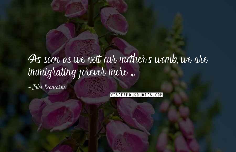 Julos Beaucarne Quotes: As soon as we exit our mother's womb, we are immigrating forever more ...