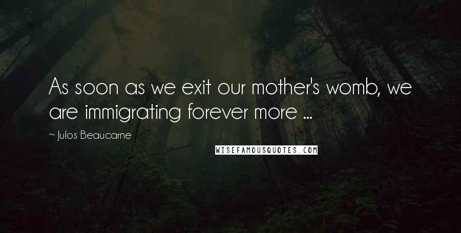Julos Beaucarne Quotes: As soon as we exit our mother's womb, we are immigrating forever more ...