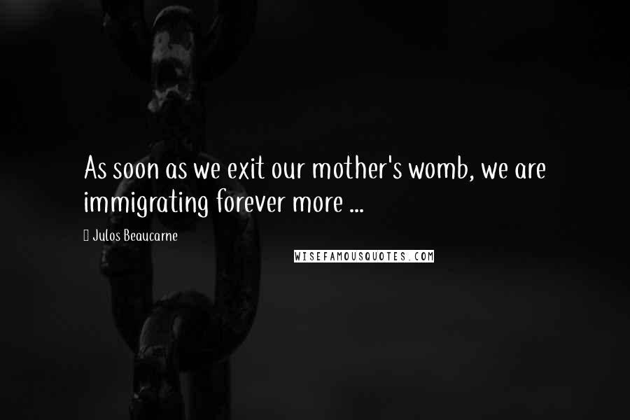 Julos Beaucarne Quotes: As soon as we exit our mother's womb, we are immigrating forever more ...