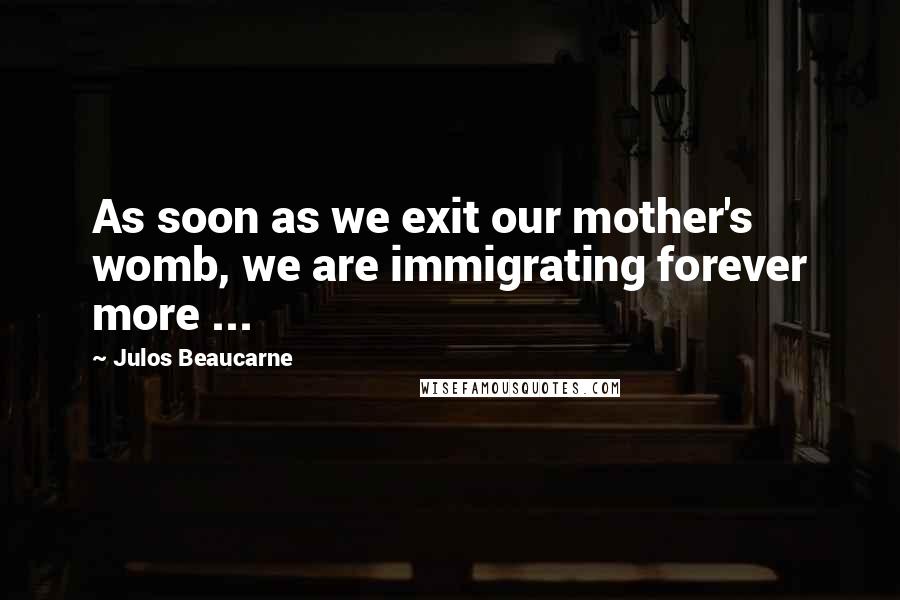 Julos Beaucarne Quotes: As soon as we exit our mother's womb, we are immigrating forever more ...