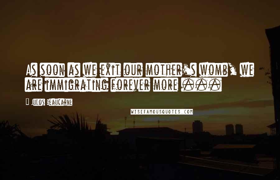 Julos Beaucarne Quotes: As soon as we exit our mother's womb, we are immigrating forever more ...