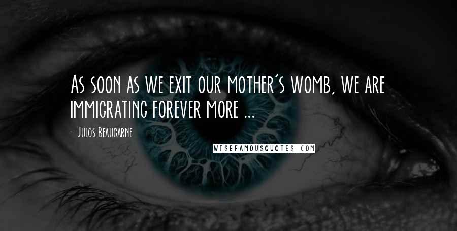 Julos Beaucarne Quotes: As soon as we exit our mother's womb, we are immigrating forever more ...