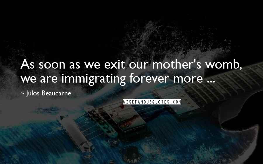 Julos Beaucarne Quotes: As soon as we exit our mother's womb, we are immigrating forever more ...