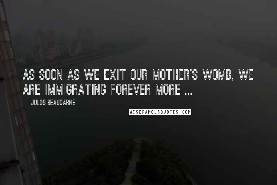 Julos Beaucarne Quotes: As soon as we exit our mother's womb, we are immigrating forever more ...