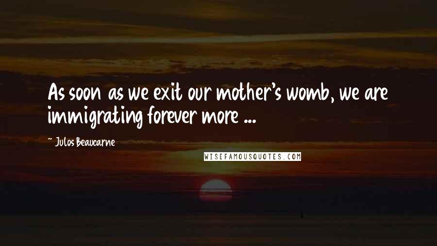 Julos Beaucarne Quotes: As soon as we exit our mother's womb, we are immigrating forever more ...