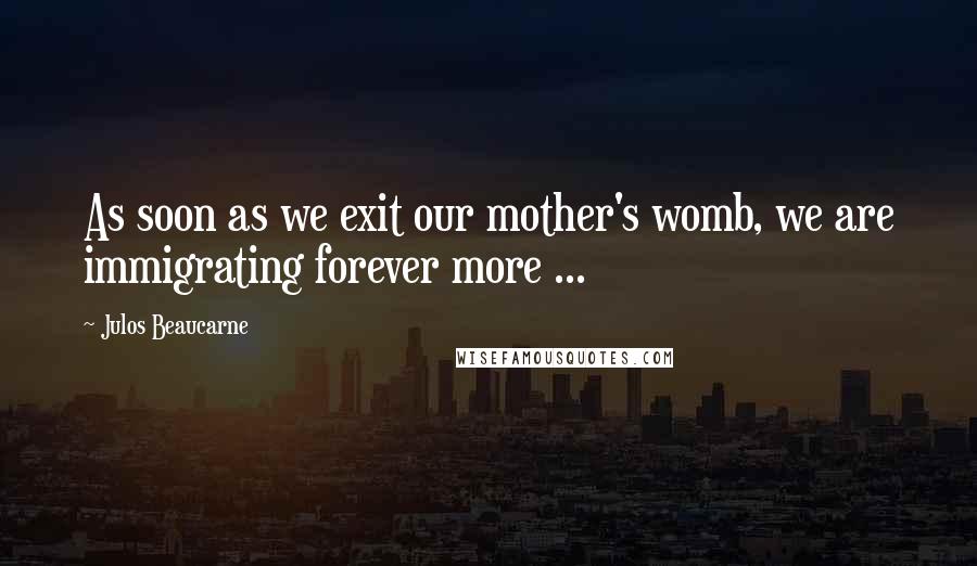 Julos Beaucarne Quotes: As soon as we exit our mother's womb, we are immigrating forever more ...