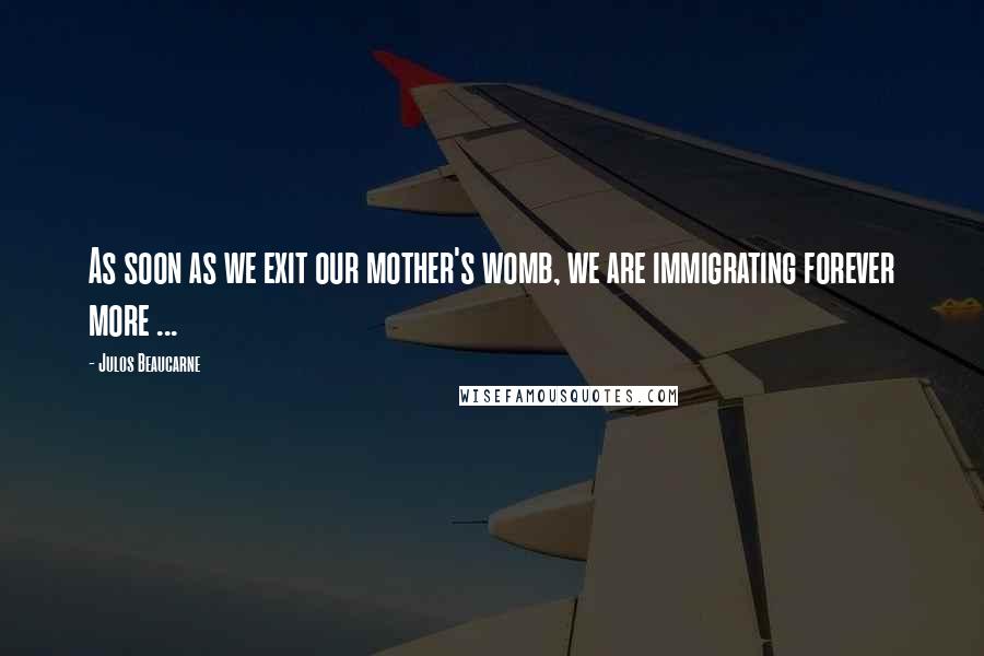 Julos Beaucarne Quotes: As soon as we exit our mother's womb, we are immigrating forever more ...