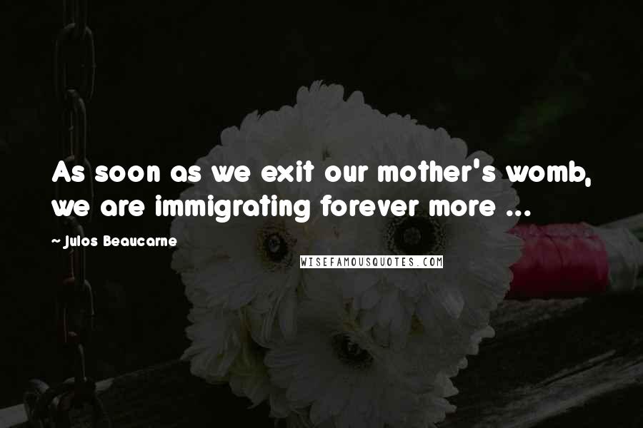 Julos Beaucarne Quotes: As soon as we exit our mother's womb, we are immigrating forever more ...