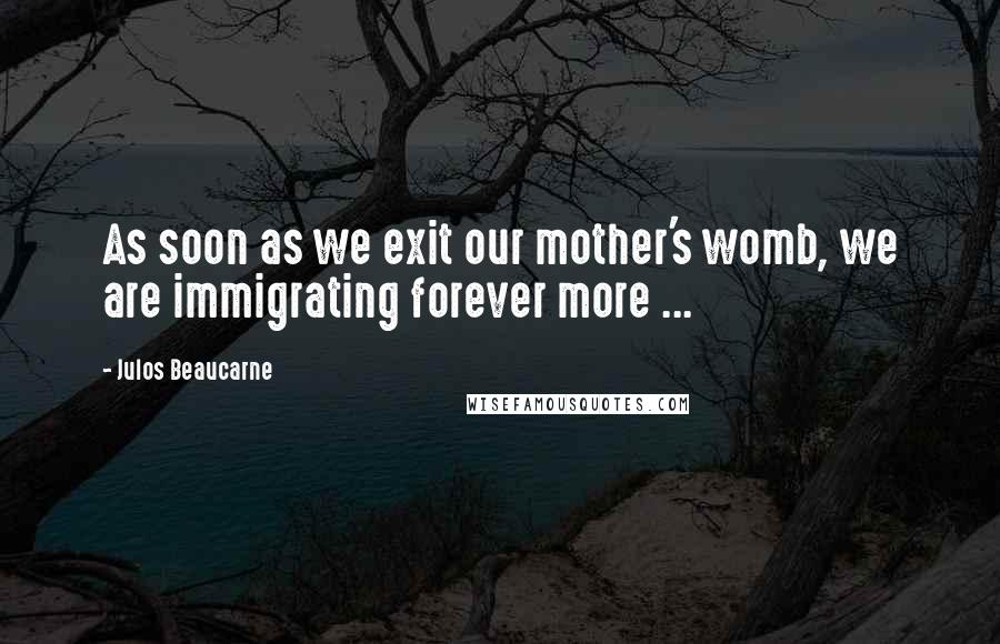 Julos Beaucarne Quotes: As soon as we exit our mother's womb, we are immigrating forever more ...