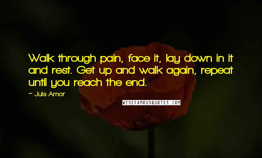 Juls Amor Quotes: Walk through pain, face it, lay down in it and rest. Get up and walk again, repeat until you reach the end.