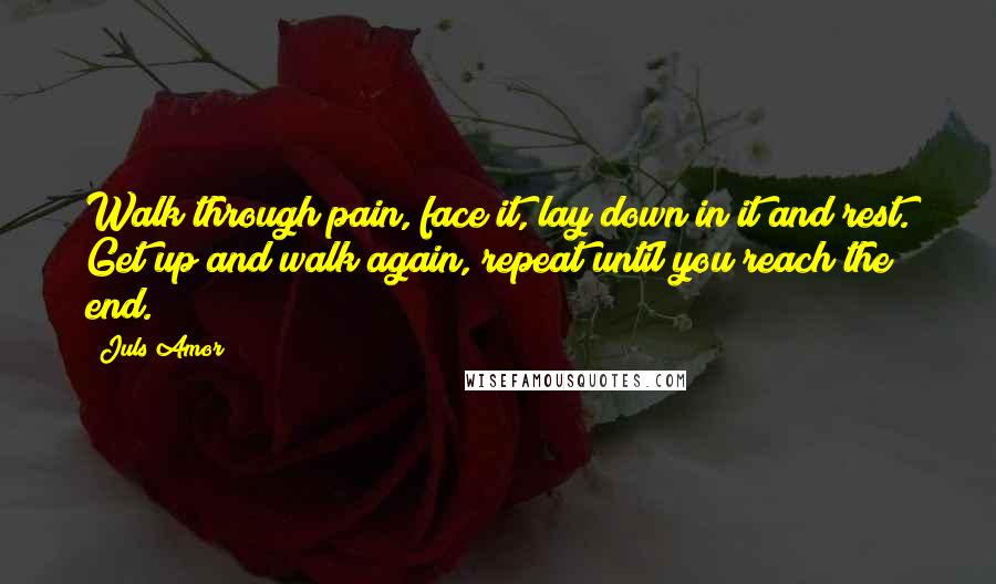 Juls Amor Quotes: Walk through pain, face it, lay down in it and rest. Get up and walk again, repeat until you reach the end.