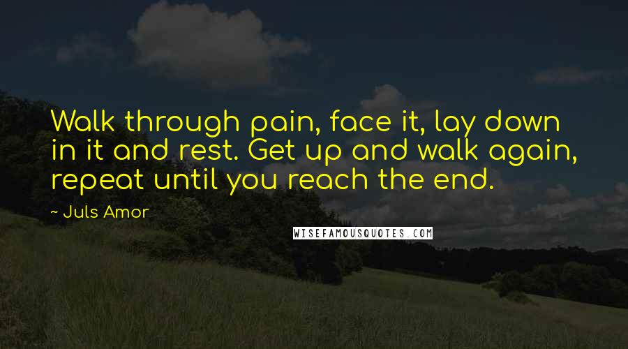 Juls Amor Quotes: Walk through pain, face it, lay down in it and rest. Get up and walk again, repeat until you reach the end.