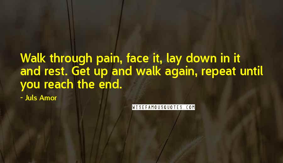 Juls Amor Quotes: Walk through pain, face it, lay down in it and rest. Get up and walk again, repeat until you reach the end.