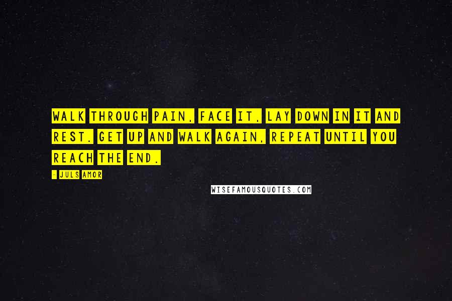 Juls Amor Quotes: Walk through pain, face it, lay down in it and rest. Get up and walk again, repeat until you reach the end.