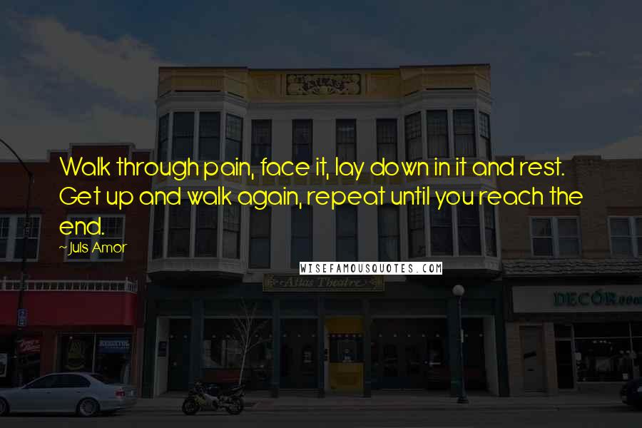 Juls Amor Quotes: Walk through pain, face it, lay down in it and rest. Get up and walk again, repeat until you reach the end.