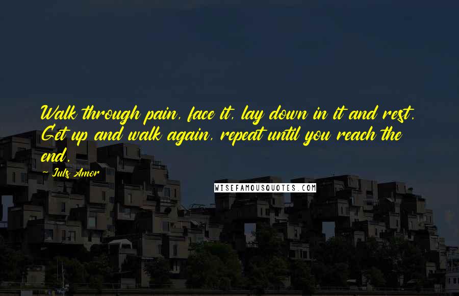 Juls Amor Quotes: Walk through pain, face it, lay down in it and rest. Get up and walk again, repeat until you reach the end.