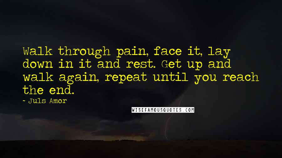 Juls Amor Quotes: Walk through pain, face it, lay down in it and rest. Get up and walk again, repeat until you reach the end.