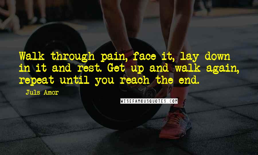 Juls Amor Quotes: Walk through pain, face it, lay down in it and rest. Get up and walk again, repeat until you reach the end.