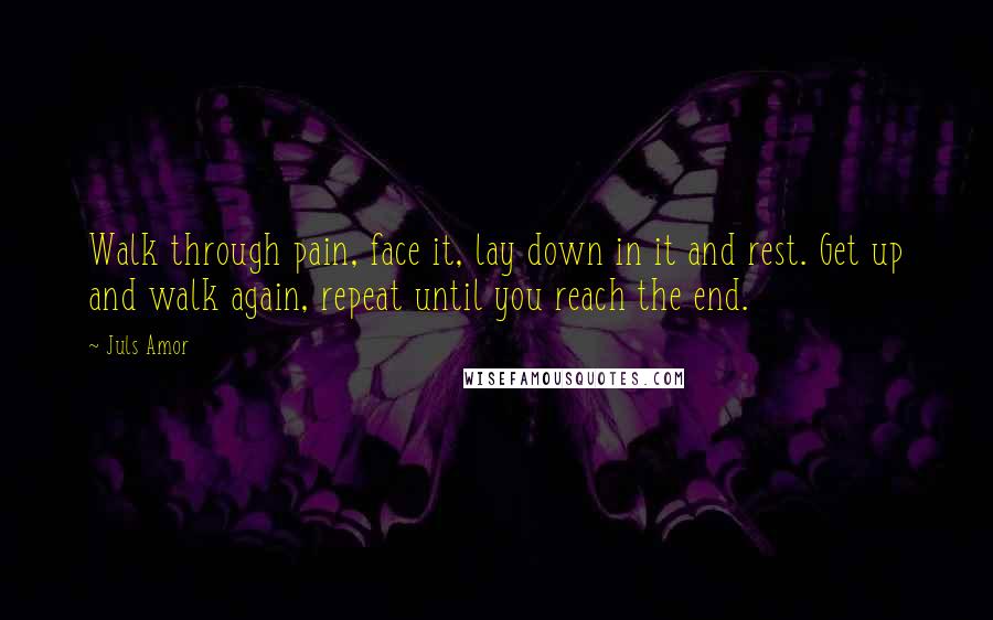 Juls Amor Quotes: Walk through pain, face it, lay down in it and rest. Get up and walk again, repeat until you reach the end.