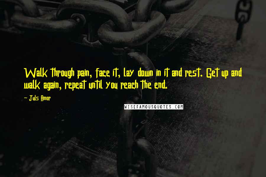 Juls Amor Quotes: Walk through pain, face it, lay down in it and rest. Get up and walk again, repeat until you reach the end.