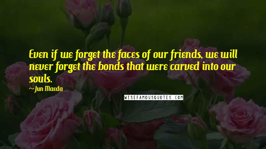 Jun Maeda Quotes: Even if we forget the faces of our friends, we will never forget the bonds that were carved into our souls.