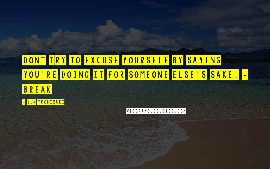 Jun Mochizuki Quotes: Dont try to excuse yourself by saying you're doing it for someone else's sake. - Break