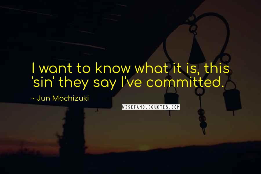 Jun Mochizuki Quotes: I want to know what it is, this 'sin' they say I've committed.