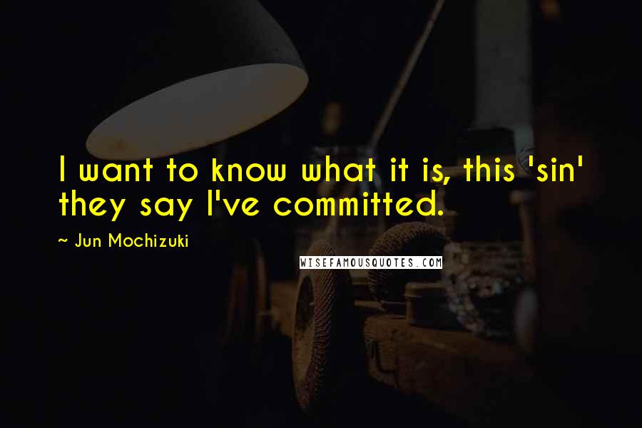 Jun Mochizuki Quotes: I want to know what it is, this 'sin' they say I've committed.