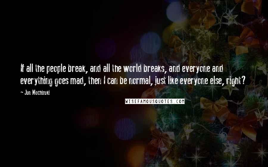 Jun Mochizuki Quotes: If all the people break, and all the world breaks, and everyone and everything goes mad, then I can be normal, just like everyone else, right?