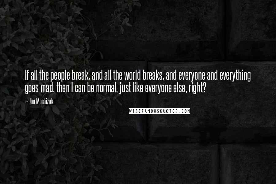Jun Mochizuki Quotes: If all the people break, and all the world breaks, and everyone and everything goes mad, then I can be normal, just like everyone else, right?