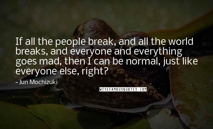 Jun Mochizuki Quotes: If all the people break, and all the world breaks, and everyone and everything goes mad, then I can be normal, just like everyone else, right?