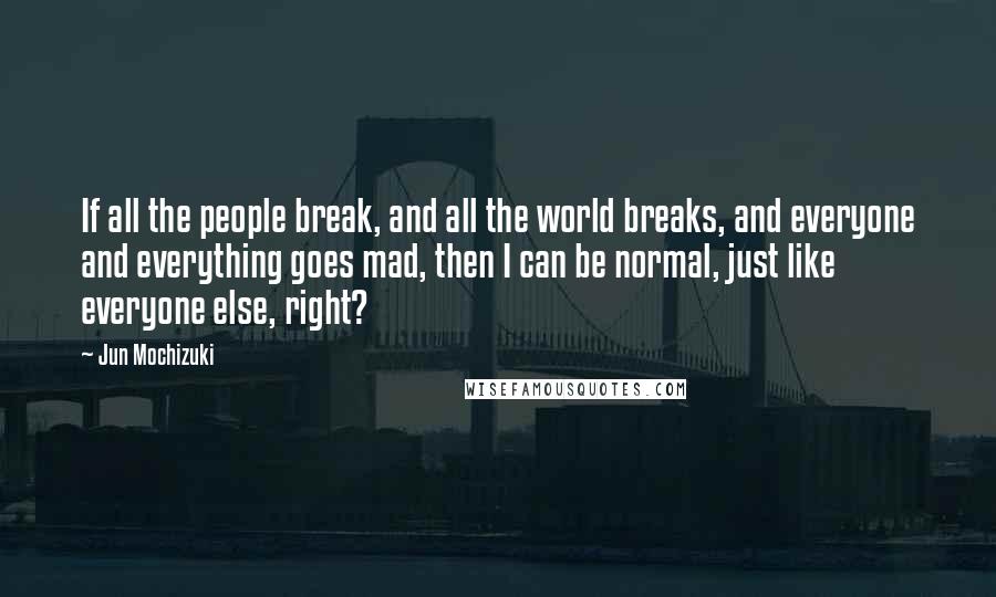 Jun Mochizuki Quotes: If all the people break, and all the world breaks, and everyone and everything goes mad, then I can be normal, just like everyone else, right?