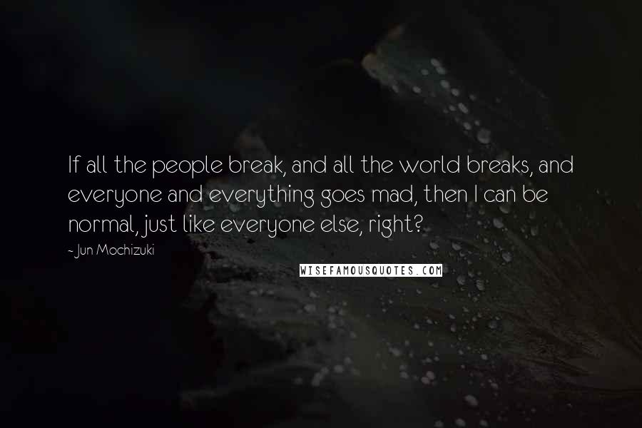 Jun Mochizuki Quotes: If all the people break, and all the world breaks, and everyone and everything goes mad, then I can be normal, just like everyone else, right?