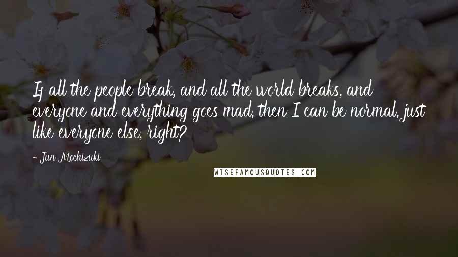 Jun Mochizuki Quotes: If all the people break, and all the world breaks, and everyone and everything goes mad, then I can be normal, just like everyone else, right?