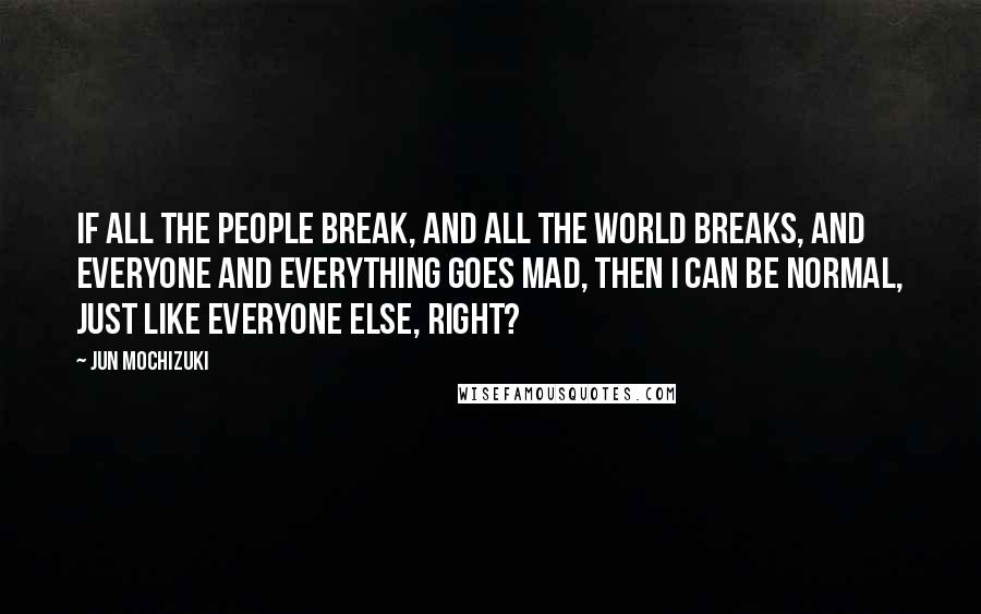 Jun Mochizuki Quotes: If all the people break, and all the world breaks, and everyone and everything goes mad, then I can be normal, just like everyone else, right?