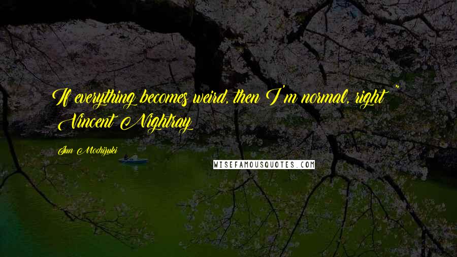 Jun Mochizuki Quotes: If everything becomes weird, then I'm normal, right ?"  ~Vincent Nightray