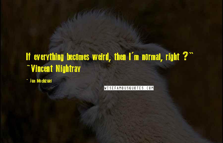 Jun Mochizuki Quotes: If everything becomes weird, then I'm normal, right ?"  ~Vincent Nightray