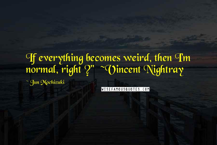 Jun Mochizuki Quotes: If everything becomes weird, then I'm normal, right ?"  ~Vincent Nightray