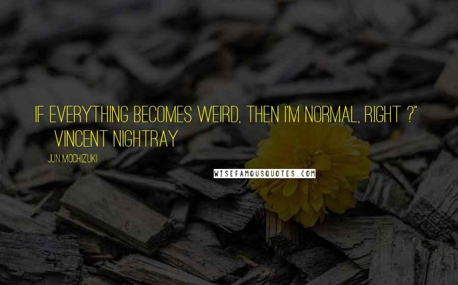 Jun Mochizuki Quotes: If everything becomes weird, then I'm normal, right ?"  ~Vincent Nightray