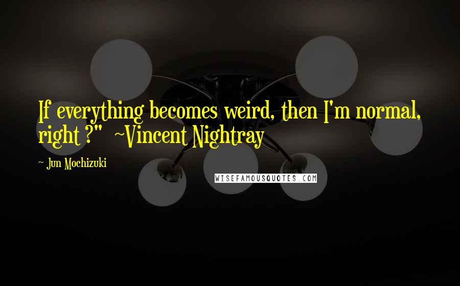 Jun Mochizuki Quotes: If everything becomes weird, then I'm normal, right ?"  ~Vincent Nightray