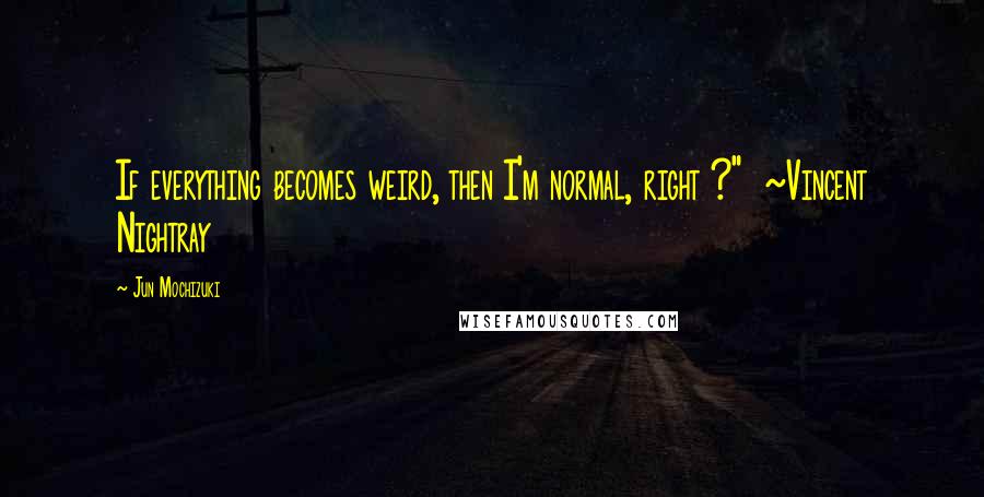 Jun Mochizuki Quotes: If everything becomes weird, then I'm normal, right ?"  ~Vincent Nightray