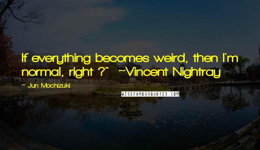 Jun Mochizuki Quotes: If everything becomes weird, then I'm normal, right ?"  ~Vincent Nightray